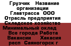 Грузчик › Название организации ­ Главтрасса, ООО › Отрасль предприятия ­ Складское хозяйство › Минимальный оклад ­ 1 - Все города Работа » Вакансии   . Хакасия респ.,Саяногорск г.